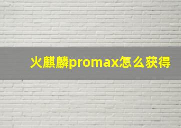 火麒麟promax怎么获得