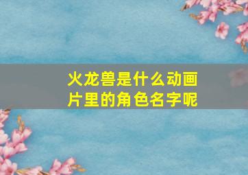 火龙兽是什么动画片里的角色名字呢