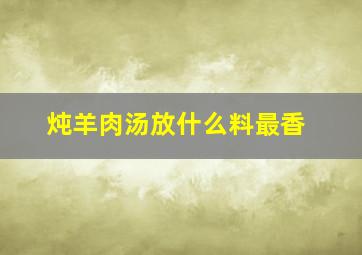 炖羊肉汤放什么料最香