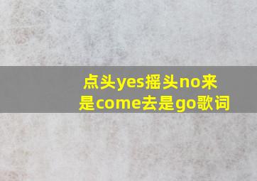 点头yes摇头no来是come去是go歌词