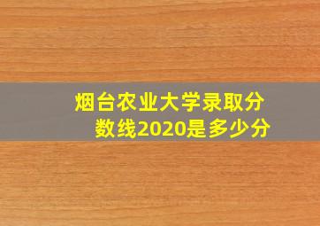 烟台农业大学录取分数线2020是多少分