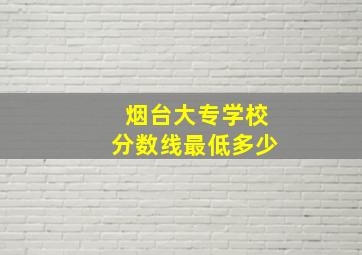 烟台大专学校分数线最低多少