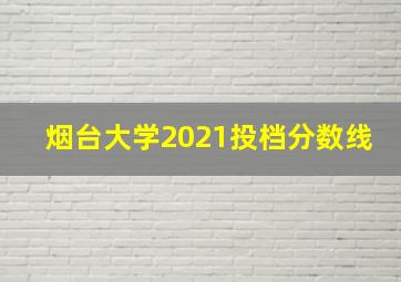 烟台大学2021投档分数线