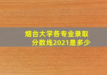 烟台大学各专业录取分数线2021是多少