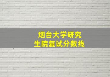 烟台大学研究生院复试分数线