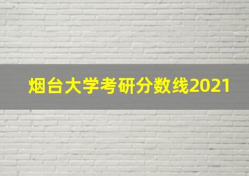 烟台大学考研分数线2021