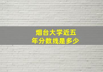 烟台大学近五年分数线是多少