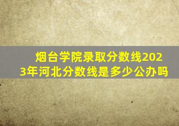 烟台学院录取分数线2023年河北分数线是多少公办吗