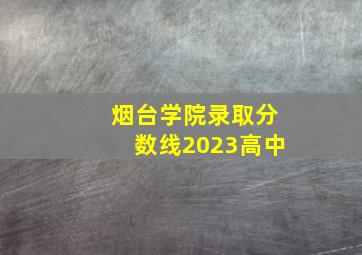 烟台学院录取分数线2023高中