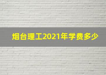 烟台理工2021年学费多少