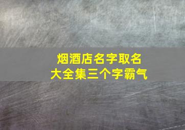 烟酒店名字取名大全集三个字霸气