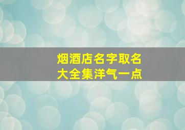 烟酒店名字取名大全集洋气一点