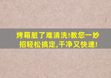 烤箱脏了难清洗!教您一妙招轻松搞定,干净又快速!