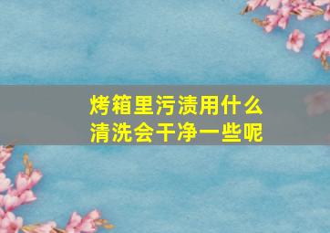 烤箱里污渍用什么清洗会干净一些呢