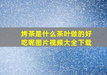 烤茶是什么茶叶做的好吃呢图片视频大全下载