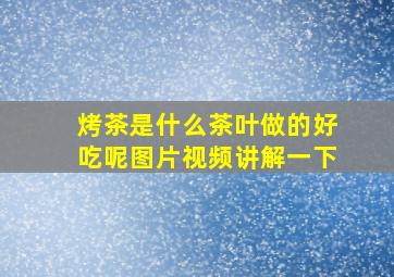 烤茶是什么茶叶做的好吃呢图片视频讲解一下