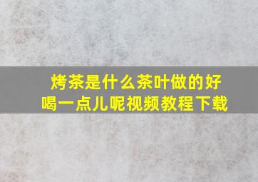 烤茶是什么茶叶做的好喝一点儿呢视频教程下载