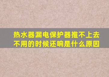 热水器漏电保护器推不上去不用的时候还响是什么原因