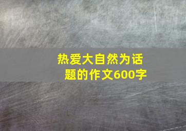 热爱大自然为话题的作文600字