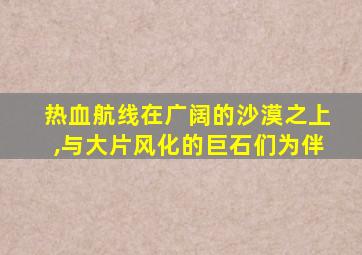 热血航线在广阔的沙漠之上,与大片风化的巨石们为伴