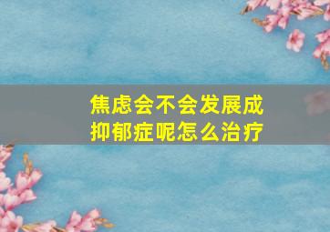 焦虑会不会发展成抑郁症呢怎么治疗