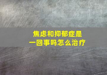 焦虑和抑郁症是一回事吗怎么治疗