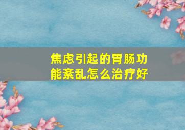 焦虑引起的胃肠功能紊乱怎么治疗好