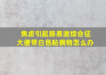 焦虑引起肠易激综合征大便带白色粘稠物怎么办