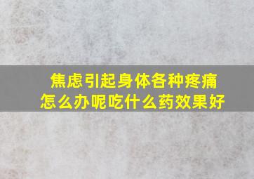 焦虑引起身体各种疼痛怎么办呢吃什么药效果好