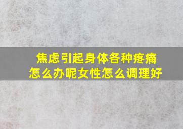 焦虑引起身体各种疼痛怎么办呢女性怎么调理好