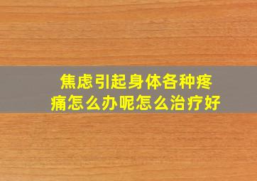 焦虑引起身体各种疼痛怎么办呢怎么治疗好