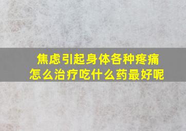 焦虑引起身体各种疼痛怎么治疗吃什么药最好呢