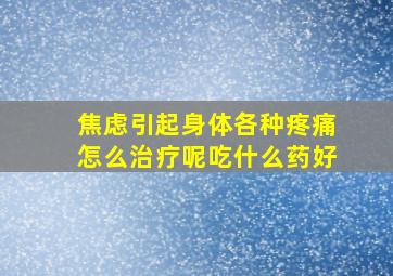 焦虑引起身体各种疼痛怎么治疗呢吃什么药好