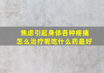 焦虑引起身体各种疼痛怎么治疗呢吃什么药最好