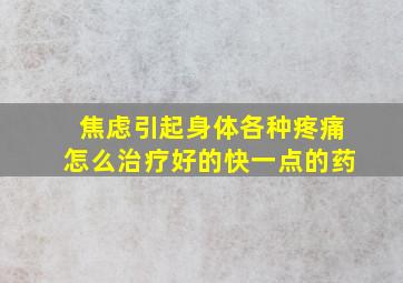 焦虑引起身体各种疼痛怎么治疗好的快一点的药