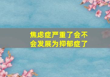 焦虑症严重了会不会发展为抑郁症了