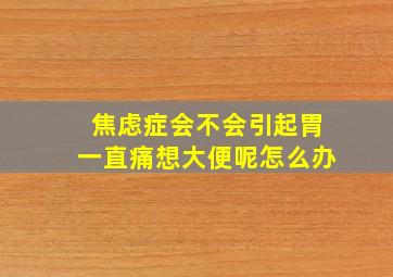 焦虑症会不会引起胃一直痛想大便呢怎么办