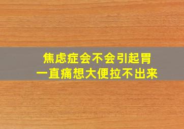 焦虑症会不会引起胃一直痛想大便拉不出来