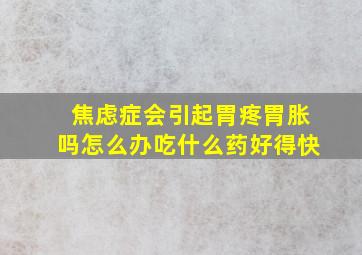 焦虑症会引起胃疼胃胀吗怎么办吃什么药好得快