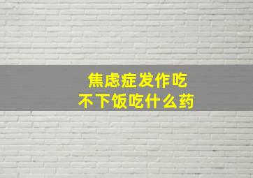 焦虑症发作吃不下饭吃什么药