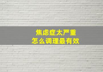 焦虑症太严重怎么调理最有效