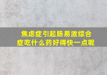 焦虑症引起肠易激综合症吃什么药好得快一点呢