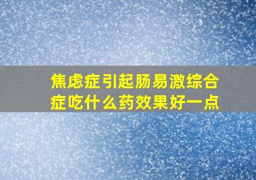 焦虑症引起肠易激综合症吃什么药效果好一点