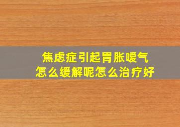 焦虑症引起胃胀嗳气怎么缓解呢怎么治疗好