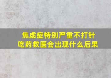 焦虑症特别严重不打针吃药救医会出现什么后果