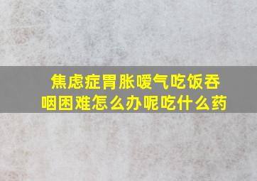 焦虑症胃胀嗳气吃饭吞咽困难怎么办呢吃什么药