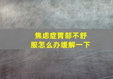 焦虑症胃部不舒服怎么办缓解一下