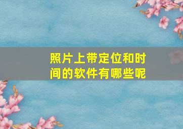 照片上带定位和时间的软件有哪些呢