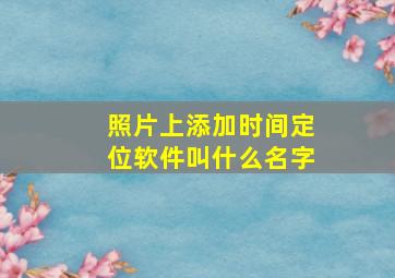 照片上添加时间定位软件叫什么名字