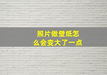 照片做壁纸怎么会变大了一点